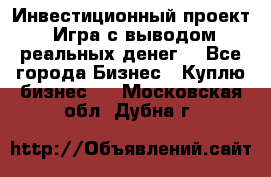 Инвестиционный проект! Игра с выводом реальных денег! - Все города Бизнес » Куплю бизнес   . Московская обл.,Дубна г.